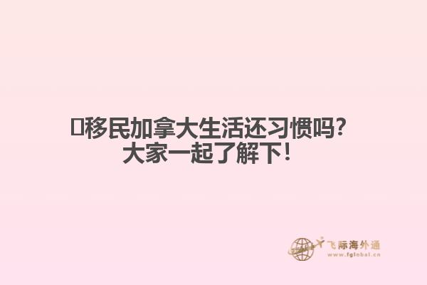 ?移民加拿大生活還習慣嗎？大家一起了解下！
