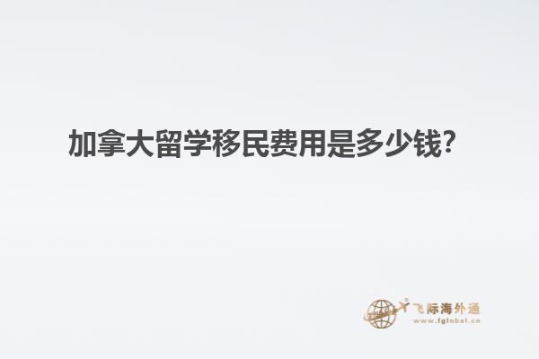 加拿大留學移民費用是多少錢？