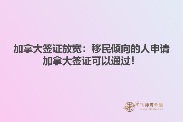 加拿大簽證放寬：移民傾向的人申請加拿大簽證可以通過！