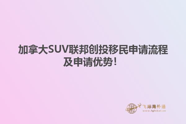 加拿大SUV聯邦創投移民申請流程及申請優勢！