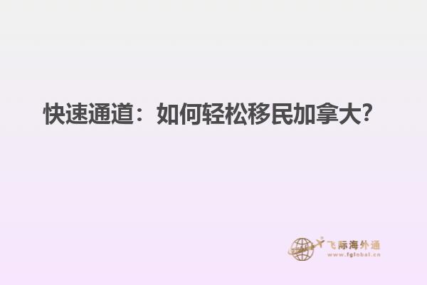 快速通道：如何輕松移民加拿大？