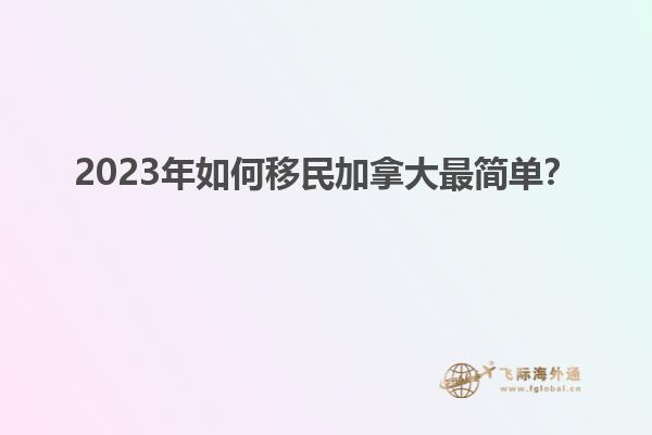 2023年如何移民加拿大最簡單？