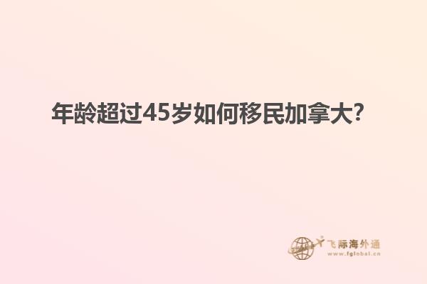 年齡超過45歲如何移民加拿大？