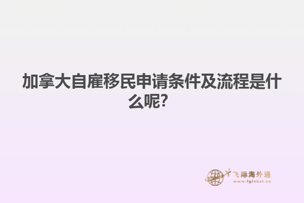 加拿大自雇移民申請條件及流程是什么呢？
