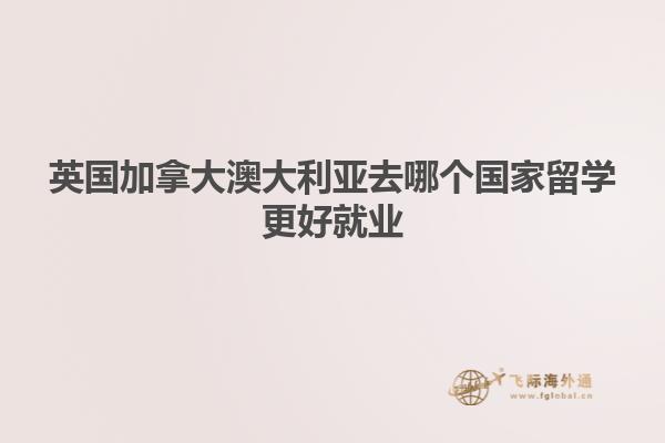 英國加拿大澳大利亞去哪個國家留學更好就業