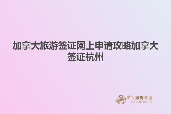 加拿大旅游簽證網上申請攻略加拿大簽證杭州