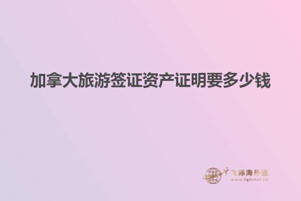 加拿大旅游簽證資產證明要多少錢