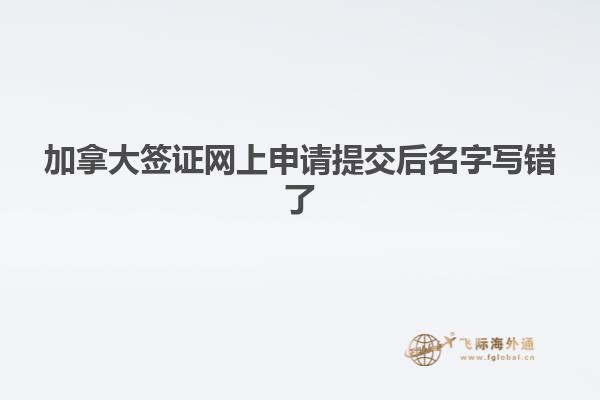 加拿大簽證網上申請提交后名字寫錯了
