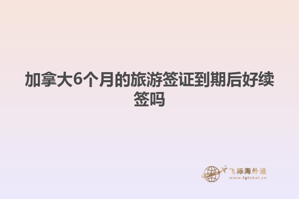 加拿大6個月的旅游簽證到期后好續簽嗎