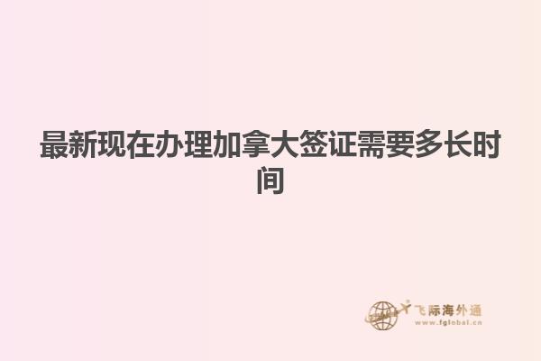 最新現在辦理加拿大簽證需要多長時間