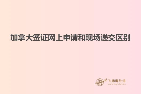 加拿大簽證網上申請和現場遞交區別