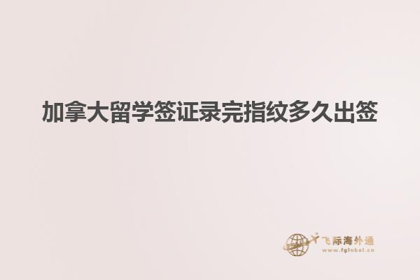 加拿大留學簽證錄完指紋多久出簽