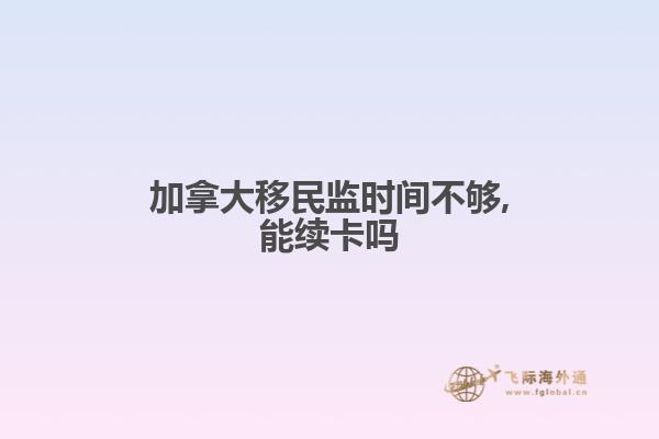 加拿大移民監時間不夠,能續卡嗎