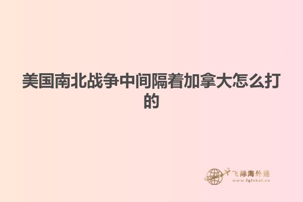 美國南北戰爭中間隔著加拿大怎么打的
