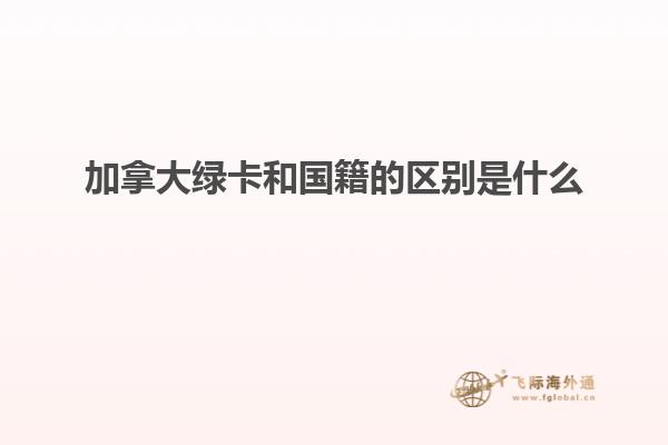 加拿大綠卡和國籍的區別是什么
