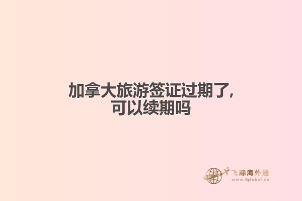 加拿大旅游簽證過期了,可以續期嗎