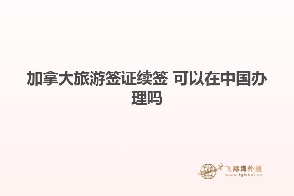 加拿大旅游簽證續簽 可以在中國辦理嗎