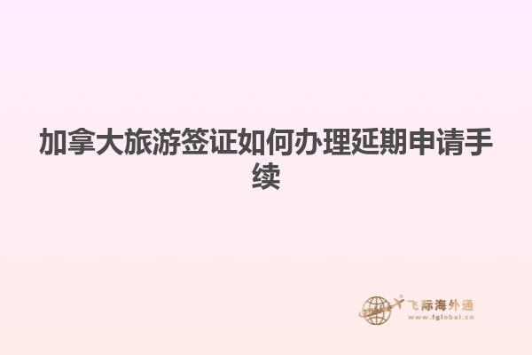 加拿大旅游簽證如何辦理延期申請手續