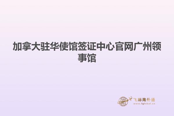 加拿大駐華使館簽證中心官網廣州領事館