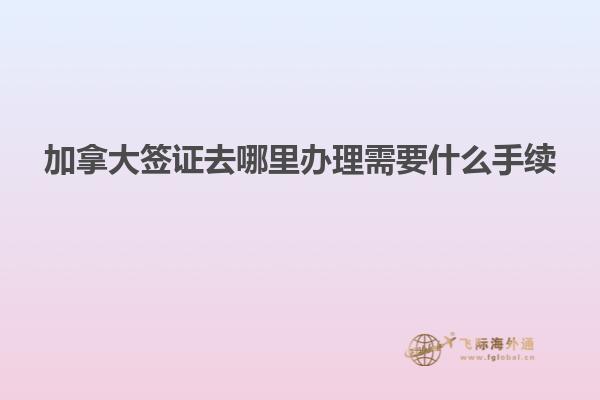 加拿大簽證去哪里辦理需要什么手續