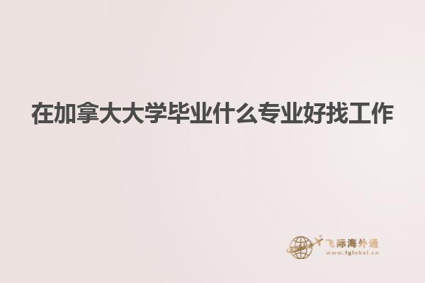 在加拿大大學畢業什么專業好找工作