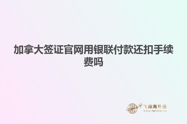加拿大簽證官網用銀聯付款還扣手續費嗎