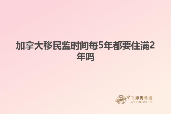 加拿大移民監時間每5年都要住滿2年嗎