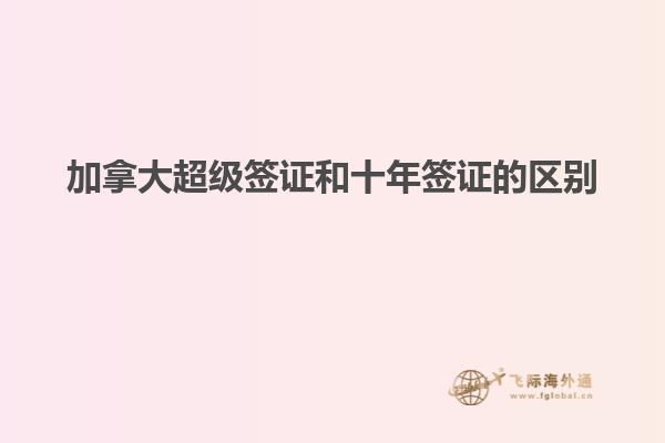 加拿大超級簽證和十年簽證的區別