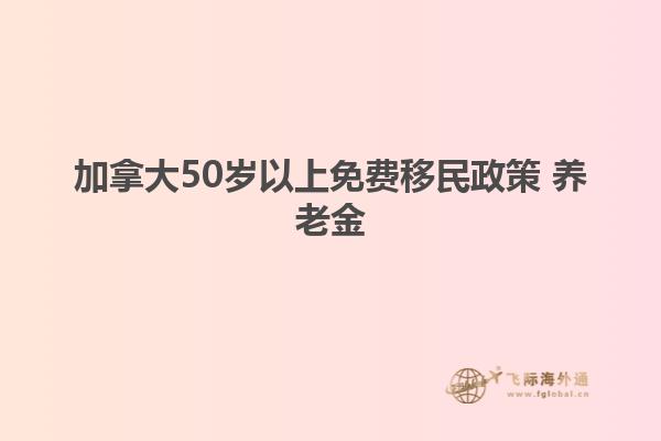 加拿大50歲以上免費移民政策 養老金