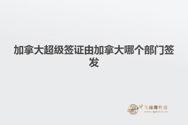 加拿大超級簽證由加拿大哪個部門簽發