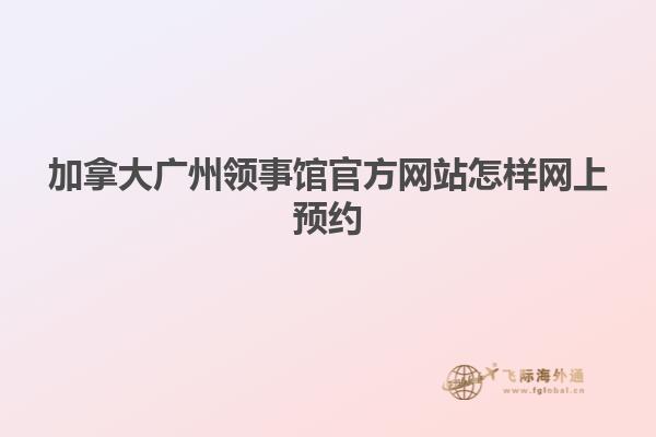 加拿大廣州領事館官方網站怎樣網上預約