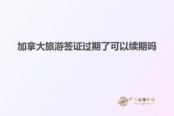 加拿大旅游簽證過期了可以續期嗎