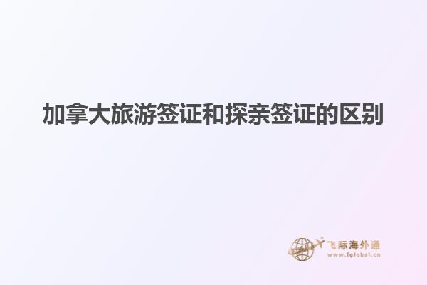 加拿大旅游簽證和探親簽證的區別