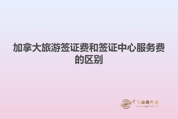加拿大旅游簽證費和簽證中心服務費的區別