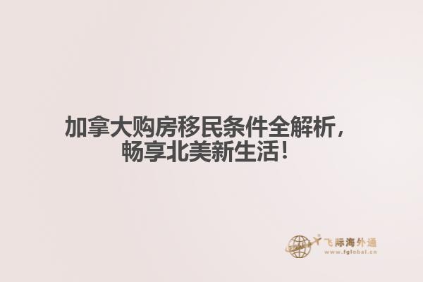 加拿大購房移民條件全解析，暢享北美新生活！
