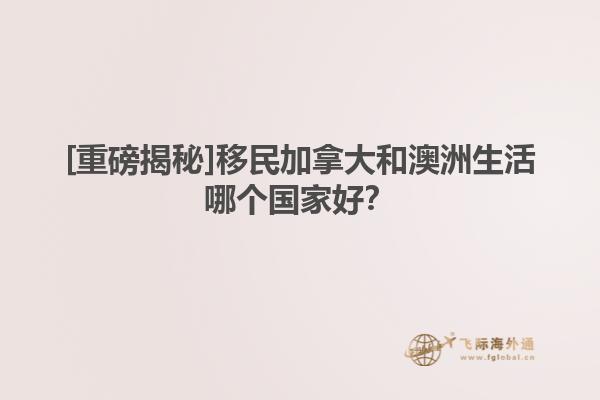 [重磅揭秘]移民加拿大和澳洲生活哪個國家好？