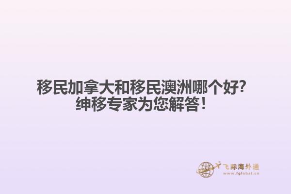 移民加拿大和移民澳洲哪個好？紳移專家為您解答！