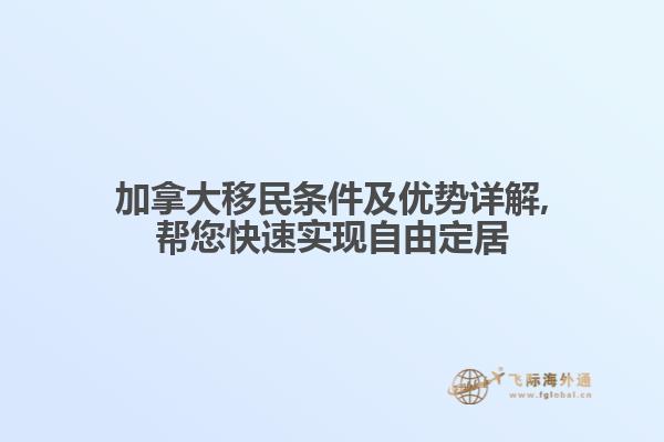 加拿大移民條件及優勢詳解,幫您快速實現自由定居