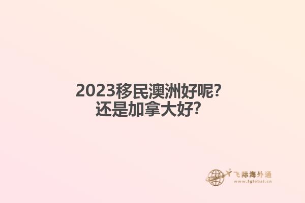 2023移民澳洲好呢？還是加拿大好？