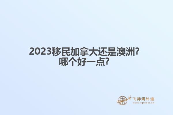 2023移民加拿大還是澳洲？哪個好一點？