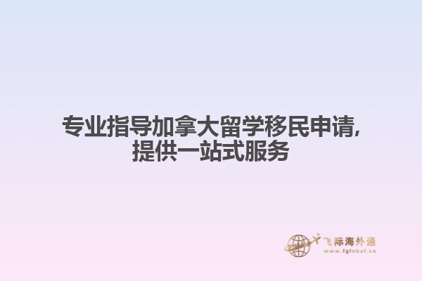 專業指導加拿大留學移民申請,提供一站式服務