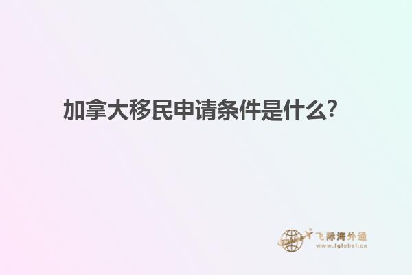 加拿大移民申請條件是什么？