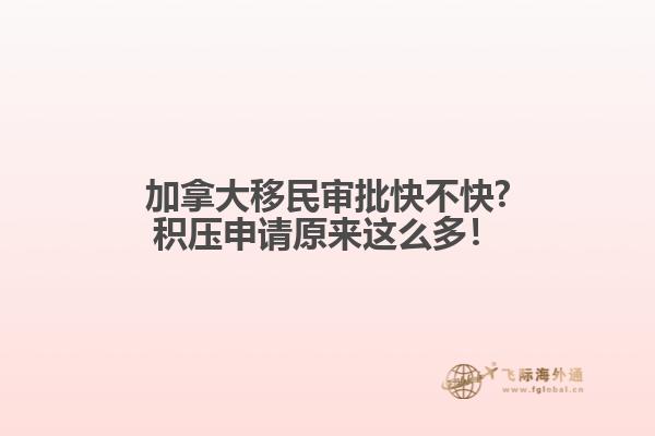 加拿大移民審批快不快?積壓申請原來這么多！