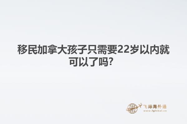 移民加拿大孩子只需要22歲以內就可以了嗎？
