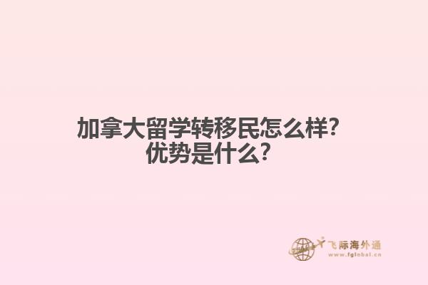 加拿大留學轉移民怎么樣？加拿大留學轉移民怎么樣？