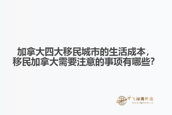 加拿大四大移民城市的生活成本，移民加拿大需要注意的事項有哪些？