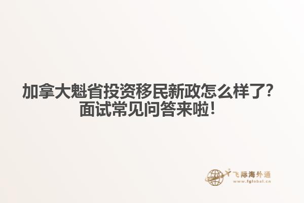 加拿大魁省投資移民新政怎么樣了？面試常見問答來啦！