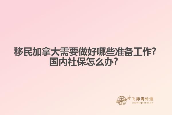 ?移民加拿大需要做好哪些準備工作？國內社保怎么辦？
