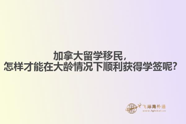 加拿大留學移民，怎樣才能在大齡情況下順利獲得學簽呢？