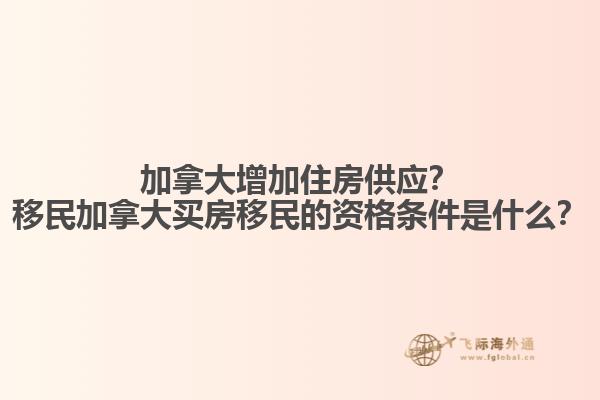 加拿大增加住房供應？移民加拿大買房移民的資格條件是什么？